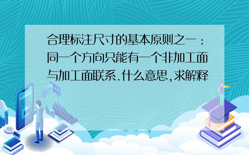 合理标注尺寸的基本原则之一：同一个方向只能有一个非加工面与加工面联系.什么意思,求解释