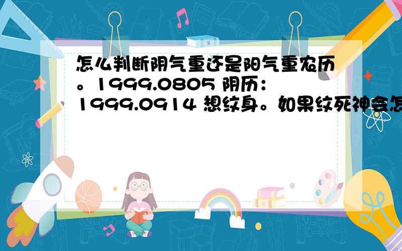 怎么判断阴气重还是阳气重农历。1999.0805 阴历：1999.0914 想纹身。如果纹死神会怎样。