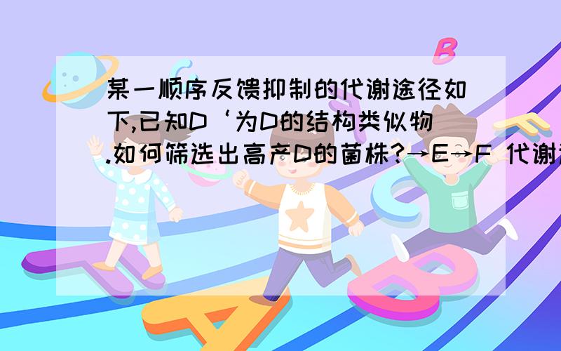 某一顺序反馈抑制的代谢途径如下,已知D‘为D的结构类似物.如何筛选出高产D的菌株?→E→F 代谢途径：A→B→C→D→H→G由D分出EF和HG两个途径