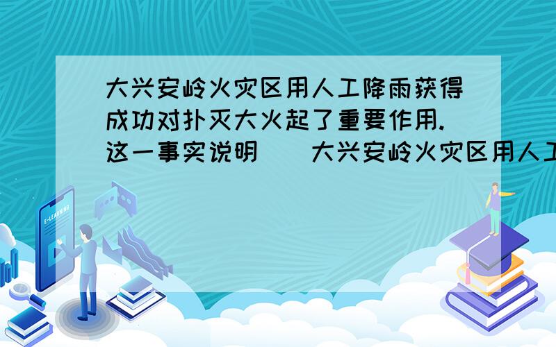 大兴安岭火灾区用人工降雨获得成功对扑灭大火起了重要作用.这一事实说明（）大兴安岭火灾区用人工降雨获得成功对扑灭大火起了重要作用.这一事实说明（ ）A．人们要认识和改造世界,