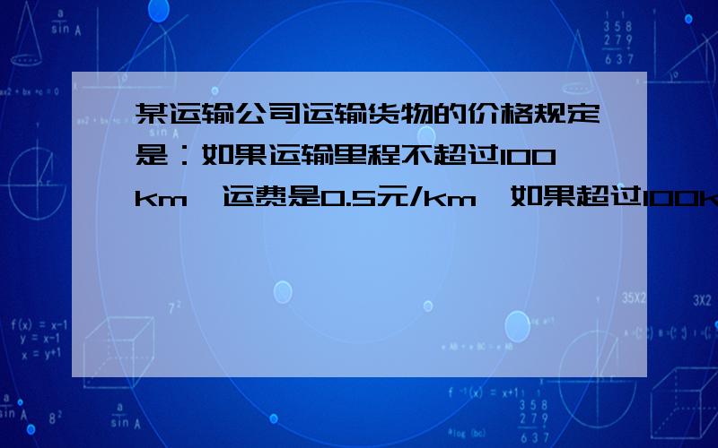 某运输公司运输货物的价格规定是：如果运输里程不超过100km,运费是0.5元/km,如果超过100km的部分按0.4元/km收费.（1）请写出运费与运输里程数之间的函数关系式.（2）如果运输里程为150km时,运