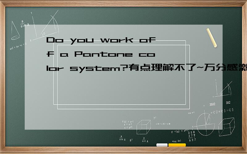 Do you work off a Pantone color system?有点理解不了~万分感激啊~