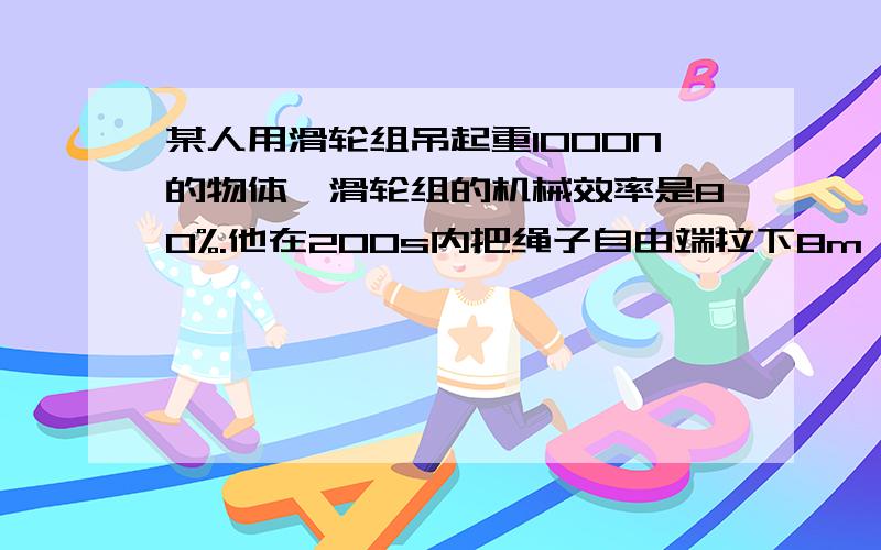 某人用滑轮组吊起重1000N的物体,滑轮组的机械效率是80%.他在200s内把绳子自由端拉下8m,此人做了多少有用功?总功率是多大?（不计绳重和轮与轴的摩擦） 滑轮是两个定两个动,四段绳子承担力