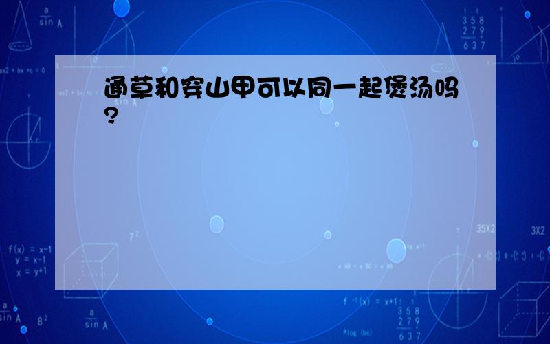 通草和穿山甲可以同一起煲汤吗?