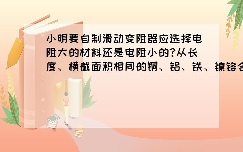 小明要自制滑动变阻器应选择电阻大的材料还是电阻小的?从长度、横截面积相同的铜、铝、铁、镍铬合金中选择.