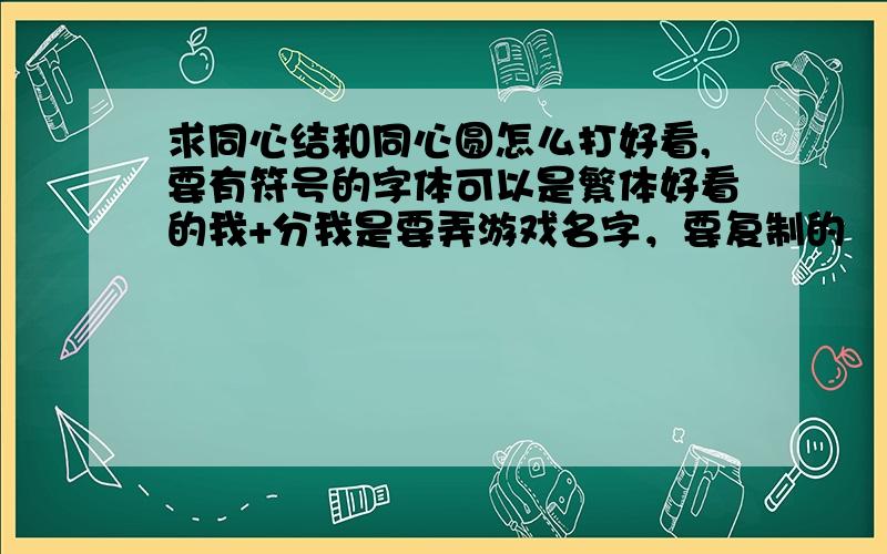 求同心结和同心圆怎么打好看,要有符号的字体可以是繁体好看的我+分我是要弄游戏名字，要复制的