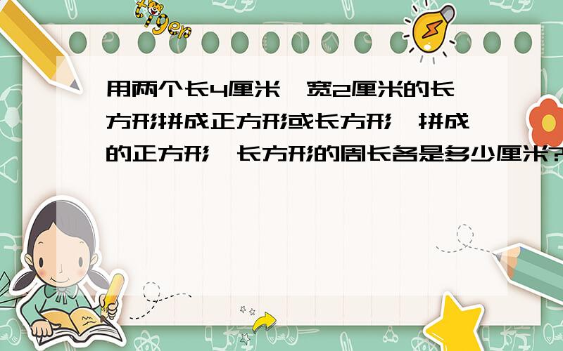 用两个长4厘米、宽2厘米的长方形拼成正方形或长方形,拼成的正方形、长方形的周长各是多少厘米?