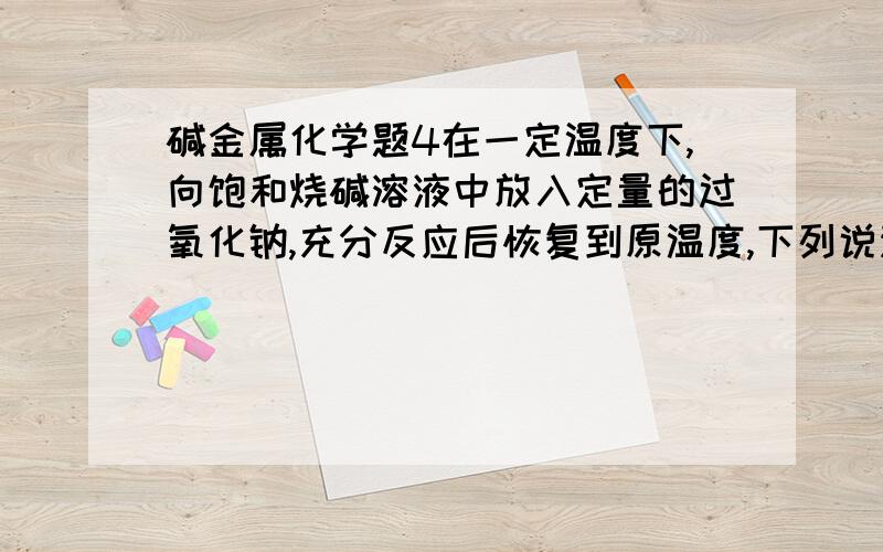 碱金属化学题4在一定温度下,向饱和烧碱溶液中放入定量的过氧化钠,充分反应后恢复到原温度,下列说法正确的是?A.溶液中钠离子浓度增大,有氧气放出B.溶液PH不变,有氢气放出C.溶液中钠离子