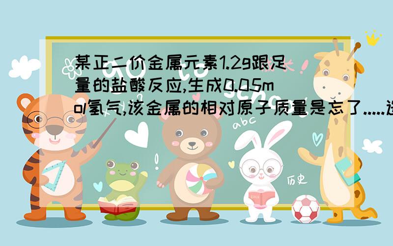 某正二价金属元素1.2g跟足量的盐酸反应,生成0.05mol氢气,该金属的相对原子质量是忘了.....选项A.23 B.24 C.27 D.65