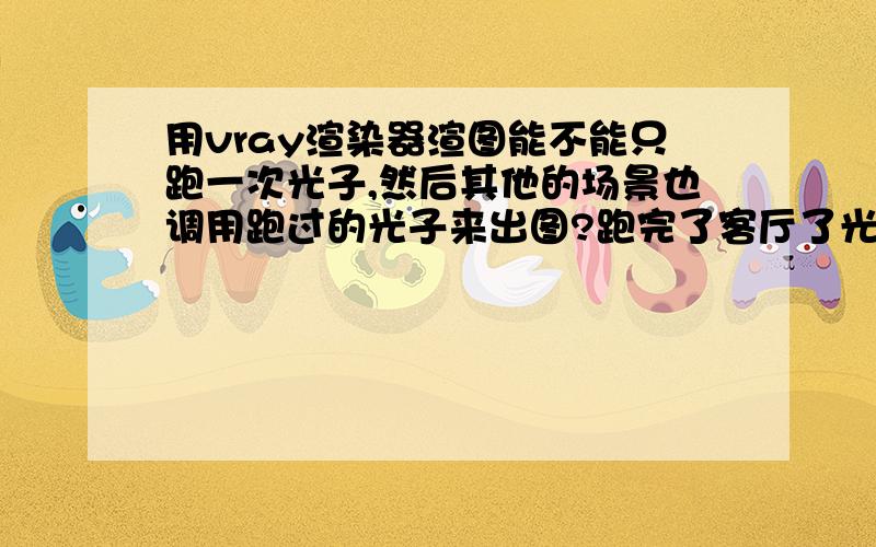 用vray渲染器渲图能不能只跑一次光子,然后其他的场景也调用跑过的光子来出图?跑完了客厅了光子,能不能渲餐厅时也调用客厅的光子,怎么使用,具体步骤是怎么的?急用…… 先谢下了!