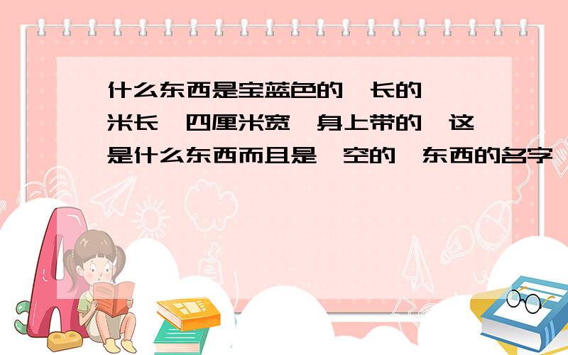 什么东西是宝蓝色的,长的,一米长,四厘米宽,身上带的,这是什么东西而且是镂空的,东西的名字一共三个字