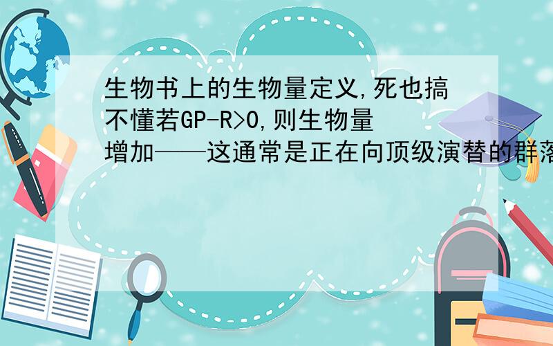 生物书上的生物量定义,死也搞不懂若GP-R>0,则生物量增加——这通常是正在向顶级演替的群落所具有的特征若GP-R