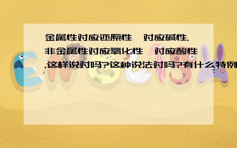 金属性对应还原性,对应碱性.非金属性对应氧化性,对应酸性.这样说对吗?这种说法对吗?有什么特例.还有金属活动顺序表,请给我,