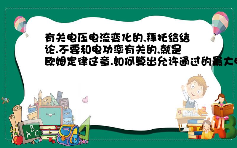 有关电压电流变化的,拜托给结论.不要和电功率有关的,就是欧姆定律这章.如何算出允许通过的最大电流,电压.调节滑动变阻器时电流电压怎么变?还有电路故障会产生的情况啊这种的.