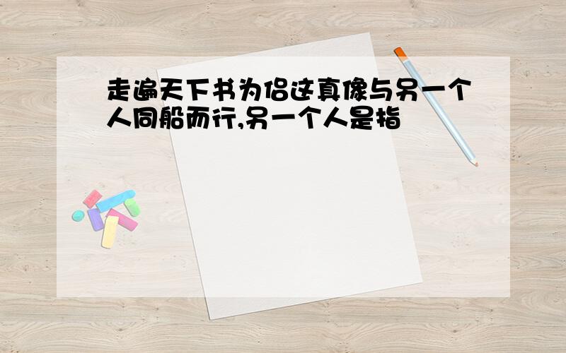 走遍天下书为侣这真像与另一个人同船而行,另一个人是指