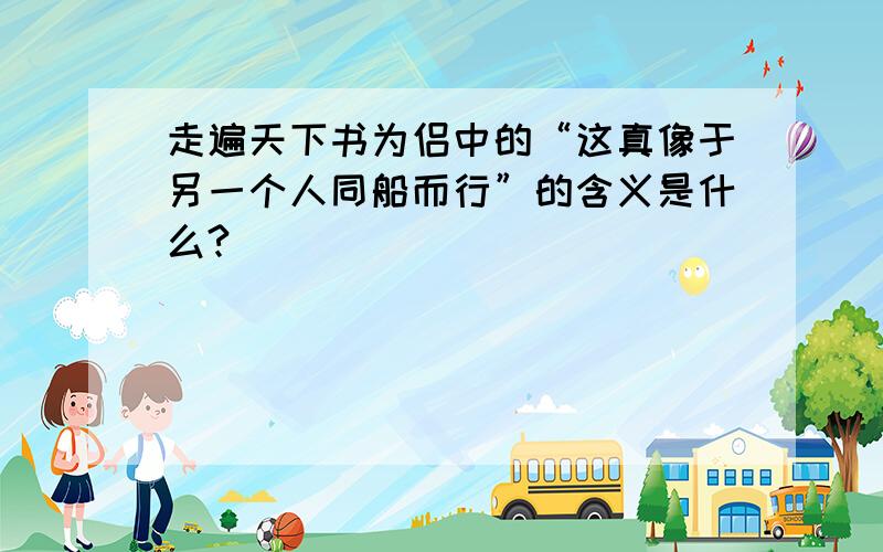 走遍天下书为侣中的“这真像于另一个人同船而行”的含义是什么?