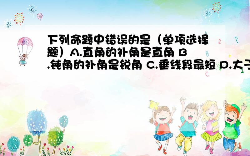 下列命题中错误的是（单项选择题）A.直角的补角是直角 B.钝角的补角是锐角 C.垂线段最短 D.大于直角的角是钝角