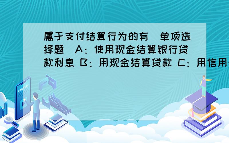 属于支付结算行为的有（单项选择题）A：使用现金结算银行贷款利息 B：用现金结算贷款 C：用信用卡结算贷款 D：用现金结算银行存款利息答案给的是C,为什么?支付结算的概念是：单位、个