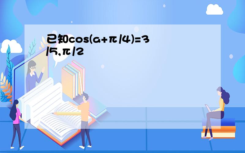 已知cos(a+π/4)=3/5,π/2