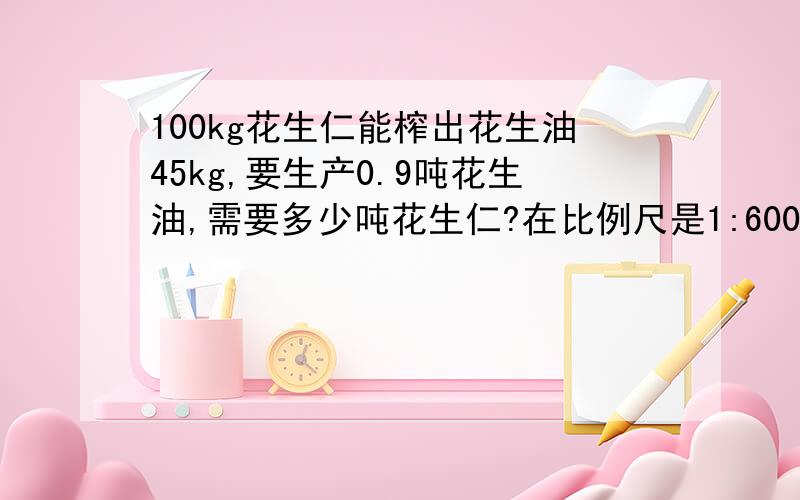 100kg花生仁能榨出花生油45kg,要生产0.9吨花生油,需要多少吨花生仁?在比例尺是1:6000000的地图上,甲乙两地之间的距离是2.5厘米.一辆汽车每小时50千米,从甲地开往乙地,几小时达?（判断语）用比