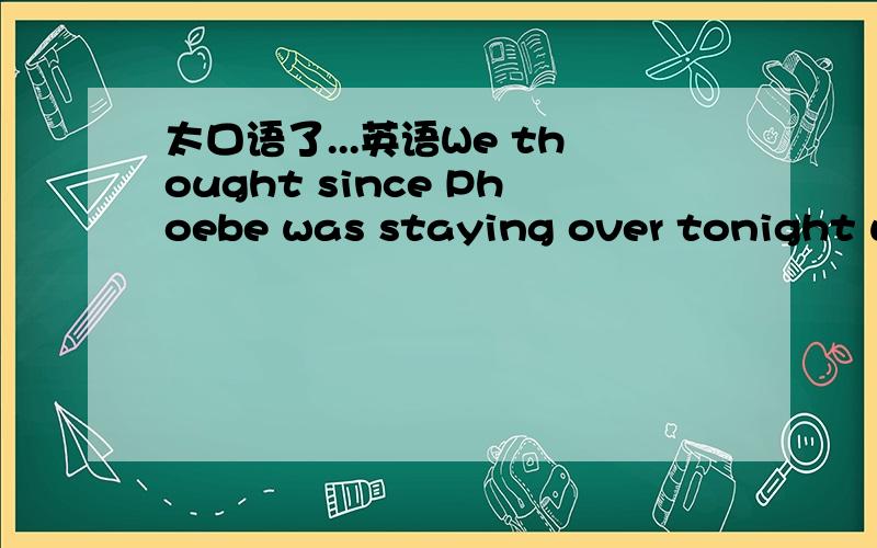 太口语了...英语We thought since Phoebe was staying over tonight we'd have kinda like a slumber party thing.We got some trashy magazines,we got cookie dough ,we got Twister...“kinda 怎么用?“a slumber party thing”“Twister”是啥意