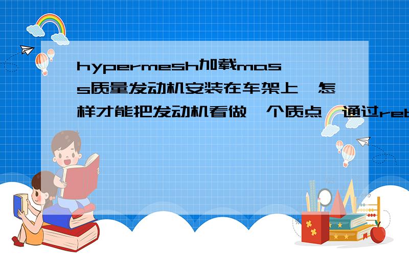 hypermesh加载mass质量发动机安装在车架上,怎样才能把发动机看做一个质点,通过reb3 连接,把质量分配到安装点上呢,或者能给个例子 从help中