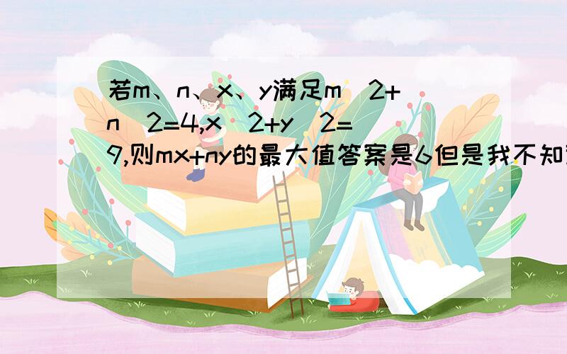 若m、n、x、y满足m^2+n^2=4,x^2+y^2=9,则mx+ny的最大值答案是6但是我不知道怎么做所以请给我详细的步骤,谢谢