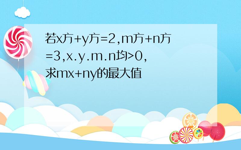 若x方+y方=2,m方+n方=3,x.y.m.n均>0,求mx+ny的最大值