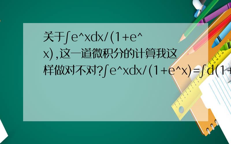 关于∫e^xdx/(1+e^x),这一道微积分的计算我这样做对不对?∫e^xdx/(1+e^x)=∫d(1+e^x)/(1+e^x)=ln(1+e^x)+c书本上是这么做：∫e^xdx/(1+e^x)=∫（e^x+1-1）dx/(1+e^x)=∫(1-1/(1+e^x))de^x=e^x-ln(1+e^x)+c这么想对吗?d(1+e^x)=d