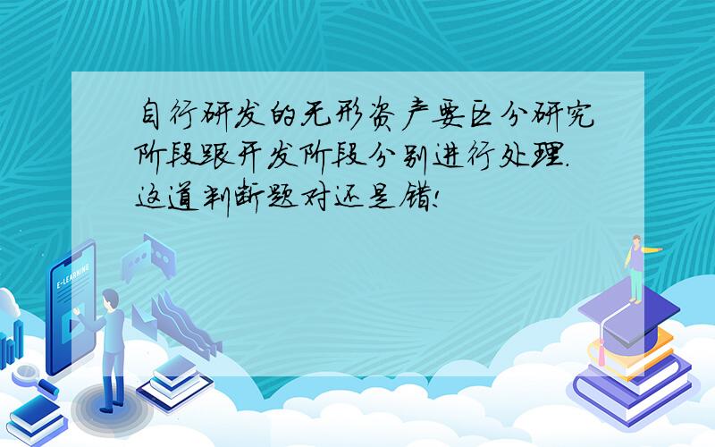 自行研发的无形资产要区分研究阶段跟开发阶段分别进行处理.这道判断题对还是错!