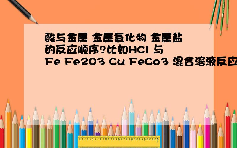 酸与金属 金属氧化物 金属盐的反应顺序?比如HCl 与 Fe Fe2O3 Cu FeCo3 混合溶液反应顺序 希望介绍的详细点