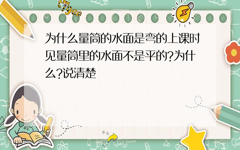 为什么量筒的水面是弯的上课时见量筒里的水面不是平的?为什么?说清楚