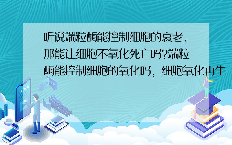 听说端粒酶能控制细胞的衰老,那能让细胞不氧化死亡吗?端粒酶能控制细胞的氧化吗，细胞氧化再生一定年龄后人会死亡吗？人类基因排列构造是由两组核酸结合体，形成一条链带状，有头