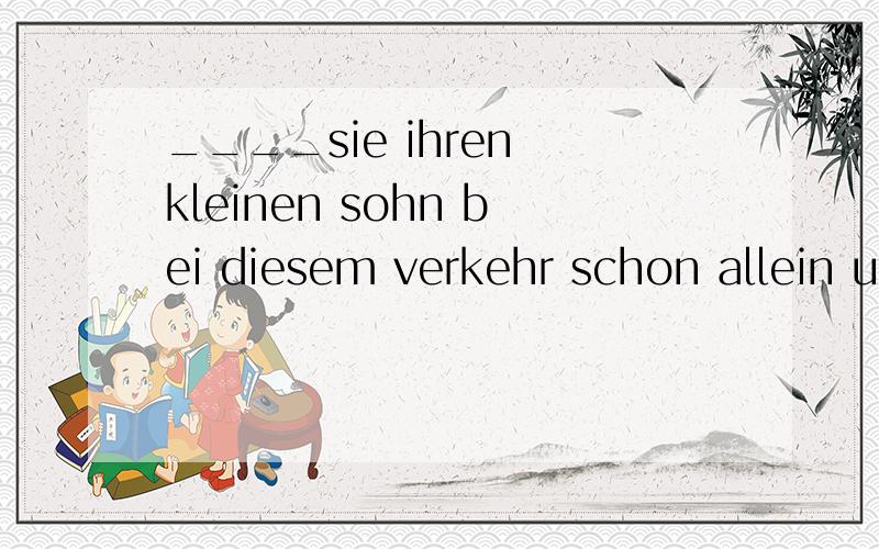 ____sie ihren kleinen sohn bei diesem verkehr schon allein uber die strabe gehen?durfen wollen lassen erlauben