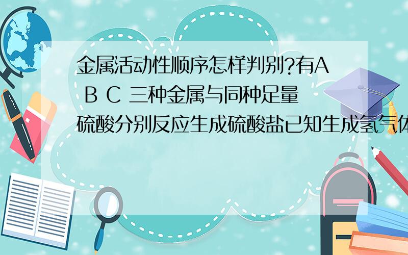 金属活动性顺序怎样判别?有A B C 三种金属与同种足量硫酸分别反应生成硫酸盐已知生成氢气体积a>b>c反应时间是b>a>c求三种金属活动性顺序排列