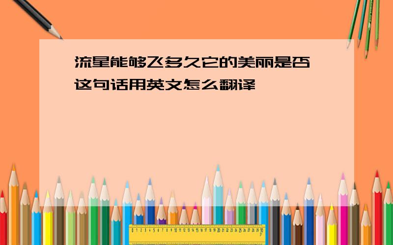 流星能够飞多久它的美丽是否 这句话用英文怎么翻译