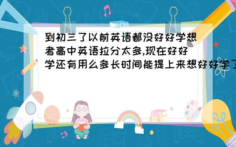 到初三了以前英语都没好好学想考高中英语拉分太多,现在好好学还有用么多长时间能提上来想好好学了但上课根本听不懂!上课就跟听天书似的!我英语还有希望么