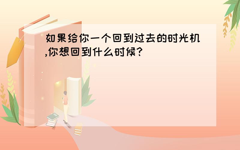 如果给你一个回到过去的时光机,你想回到什么时候?