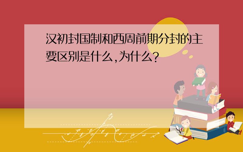 汉初封国制和西周前期分封的主要区别是什么,为什么?