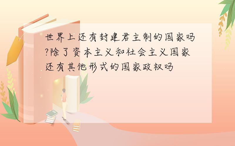 世界上还有封建君主制的国家吗?除了资本主义和社会主义国家还有其他形式的国家政权吗