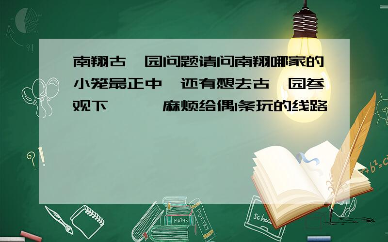 南翔古猗园问题请问南翔哪家的小笼最正中,还有想去古猗园参观下```麻烦给偶1条玩的线路