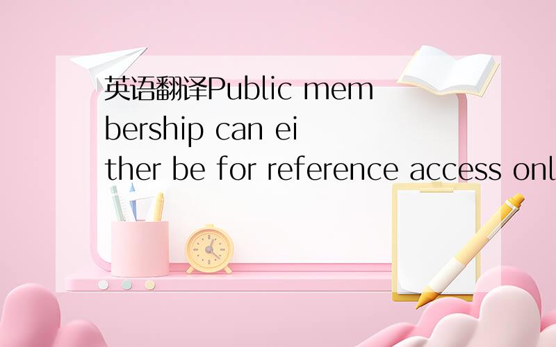 英语翻译Public membership can either be for reference access only or borrowing access.是讲关于图书馆借阅须知的听力原文.