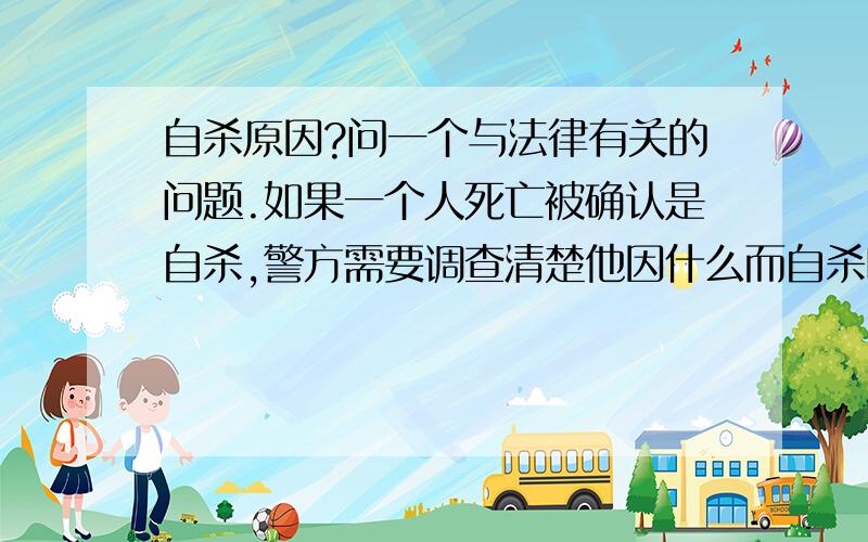 自杀原因?问一个与法律有关的问题.如果一个人死亡被确认是自杀,警方需要调查清楚他因什么而自杀吗?