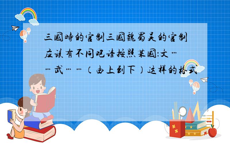 三国时的官制三国魏蜀吴的官制应该有不同吧请按照某国：文……武……（由上到下）这样的格式