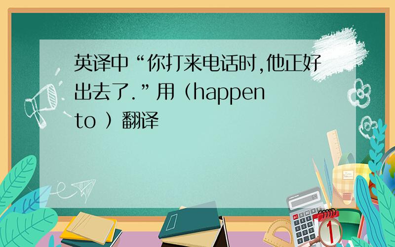 英译中“你打来电话时,他正好出去了.”用（happen to ）翻译