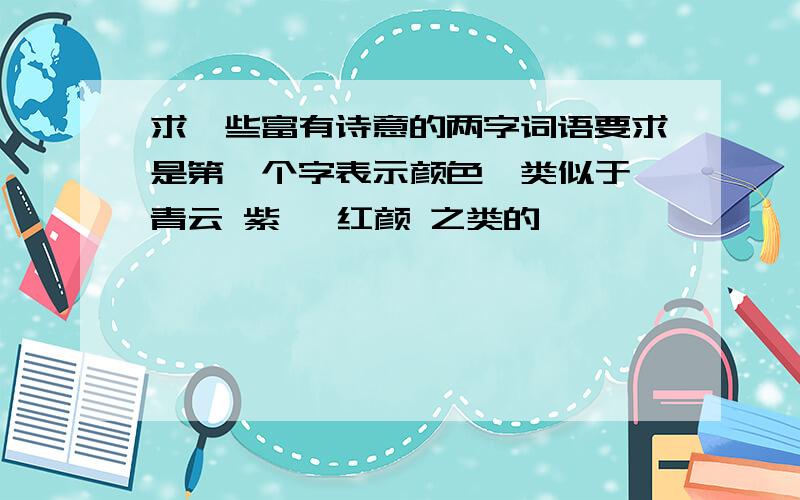 求一些富有诗意的两字词语要求是第一个字表示颜色,类似于 青云 紫霄 红颜 之类的