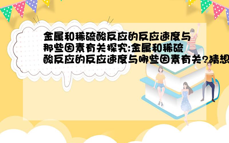 金属和稀硫酸反应的反应速度与那些因素有关探究:金属和稀硫酸反应的反应速度与哪些因素有关?猜想和假想:(1)(2)实验设计:检验与评价: