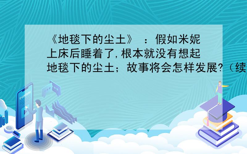 《地毯下的尘土》 ：假如米妮上床后睡着了,根本就没有想起地毯下的尘土；故事将会怎样发展?（续写）