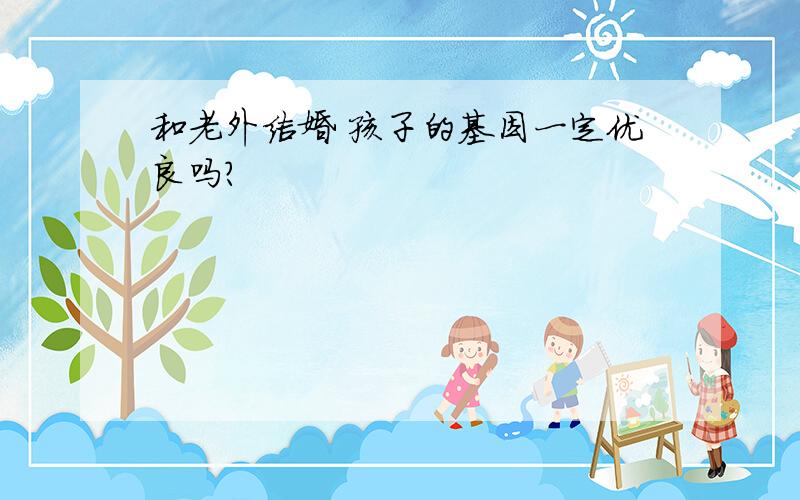 和老外结婚 孩子的基因一定优良吗?