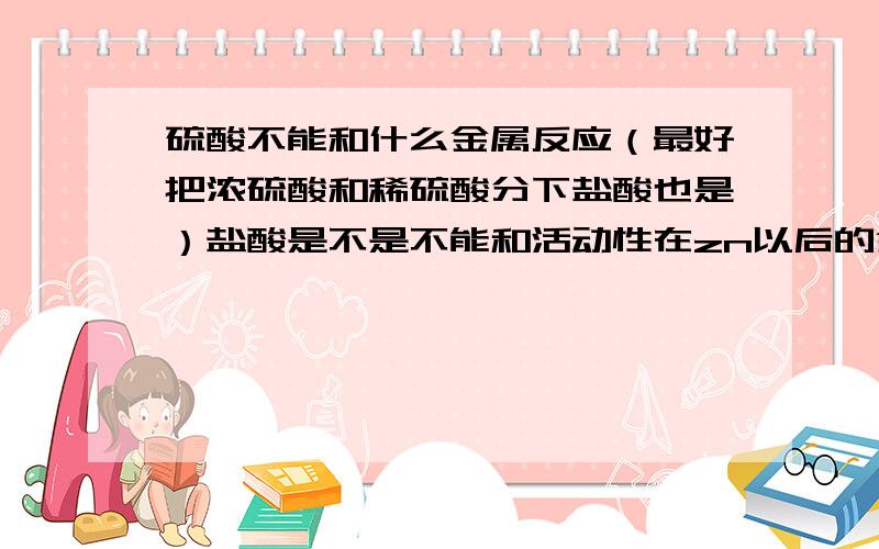 硫酸不能和什么金属反应（最好把浓硫酸和稀硫酸分下盐酸也是）盐酸是不是不能和活动性在zn以后的金属反应请各位网友回答标准答案 初三党不常上电脑